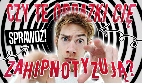 Czy te obrazki Cię zahipnotyzują?