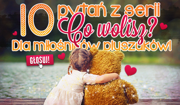 10 pytań z serii „Co wolisz?” Dla miłośników pluszaków!