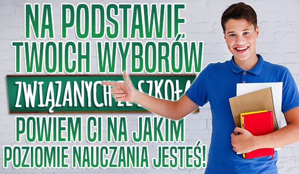 Na podstawie Twoich wyborów związanych ze szkołą powiem Ci na jakim poziomie nauczania jesteś!