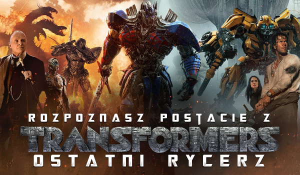 Czy rozpoznasz postacie z Transformers: Ostatni Rycerz?