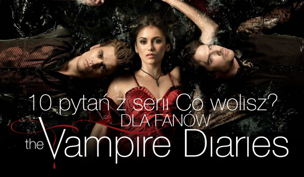 10 pytań z serii „Co wolisz?” – The Vampire Diaries!