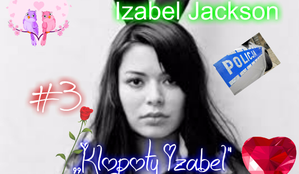 Izabel Jackson #3 – ,,Kłopoty Izabel” =część pierwsza=