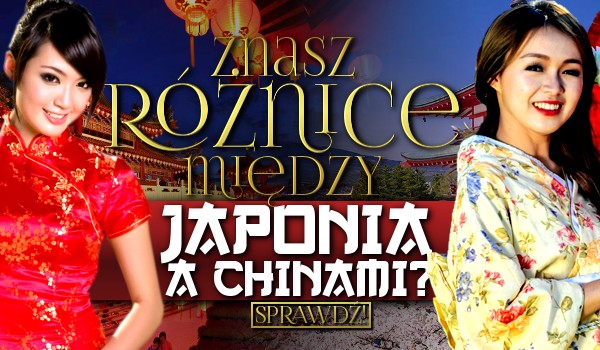 Znasz różnice między Japonią a Chinami?
