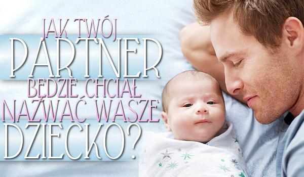 Jak Twój partner będzie chciał nazwać wasze dziecko?