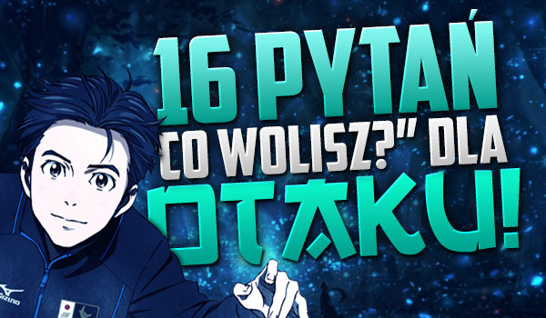 16 pytań z serii „Co wolisz?” Dla Otaku!