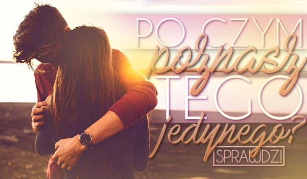 Po czym poznasz Tego Jedynego?