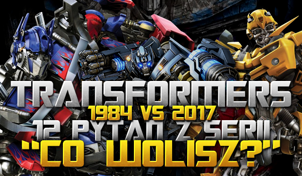 Transformers 1984 vs 2017 – 12 pytań z serii „Co wolisz”!