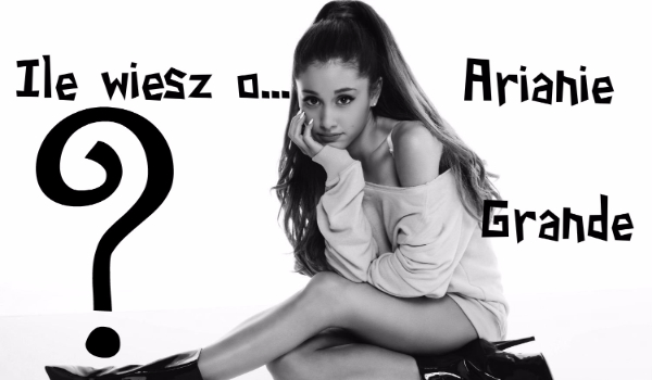 Ile wiesz o Arianie Grande?