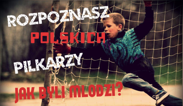 Czy rozpoznasz polskich piłkarzy jak byli młodzi?