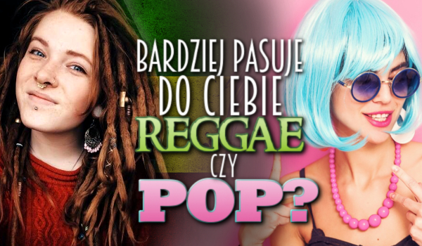 Pasujesz bardziej do reggae czy popu?