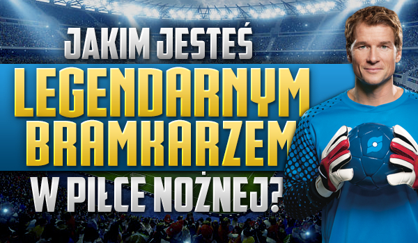 Jakim legendarnym bramkarzem świata w piłce nożnej jesteś?