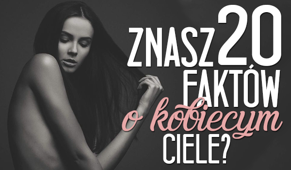 Czy znasz te 20 faktów o kobiecym ciele? Powtórka z biologii.
