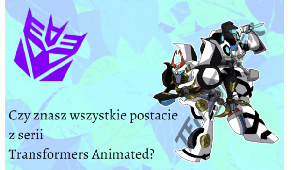 Czy znasz wszystkie postacie z serii Transformers Animated?