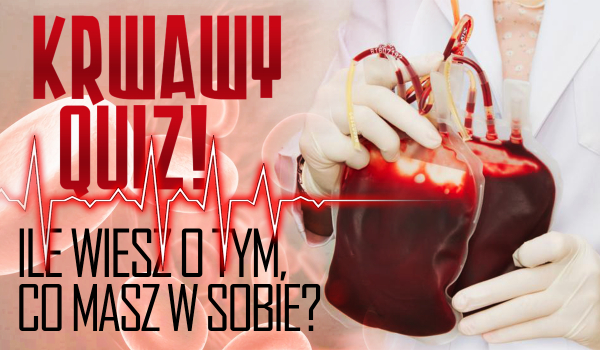 Krwawy quiz – ile wiesz o tym, co masz w sobie?