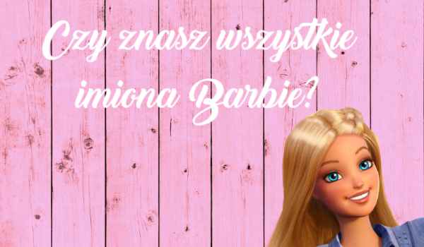 Czy znasz wszystkie imiona Barbie?