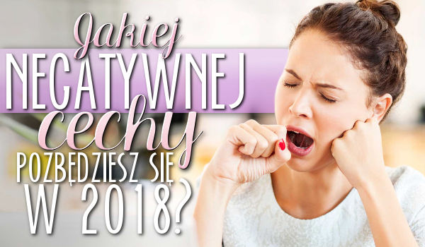 Jakiej negatywnej cechy pozbędziesz się w 2018 roku?