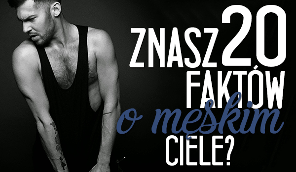 Czy znasz te 20 faktów o męskim ciele? Powtórka z biologii.