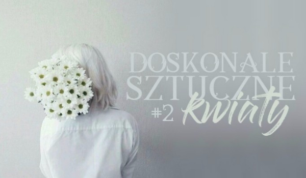 Doskonałe sztuczne kwiaty [2]