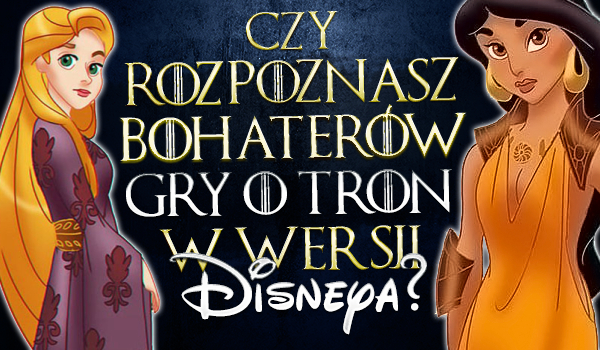 Czy rozpoznasz bohaterów „Gry o Tron” w wersji Disneya?