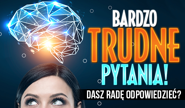 Bardzo trudne pytania. Czy uda Ci się na nie odpowiedzieć?