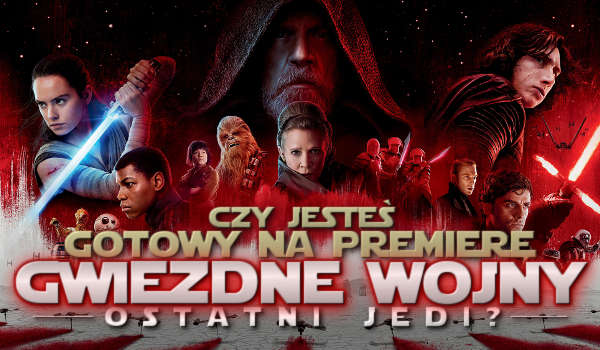 Czy jesteś gotowy na premierę „Gwiezdne Wojny: Ostatni Jedi”?
