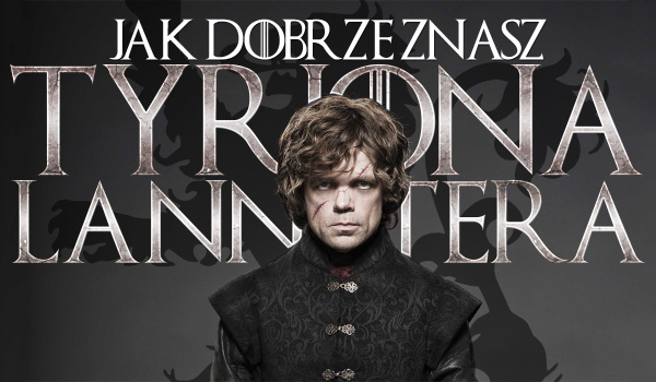 Jak dobrze znasz Tyriona Lannistera?