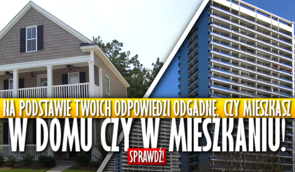 Na podstawie twoich odpowiedzi zgadnę, czy mieszkasz w domu czy w mieszkaniu!