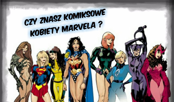 Czy znasz komiksowe kobiety Marvela ?