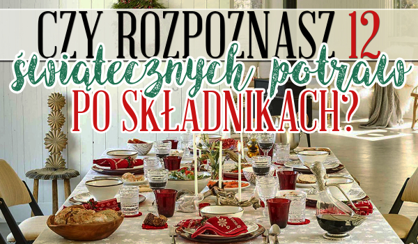 Czy rozpoznasz 12 potraw świątecznych po ich składnikach?