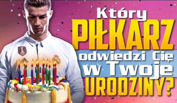 Który piłkarz odwiedzi Cię w Twoje urodziny?