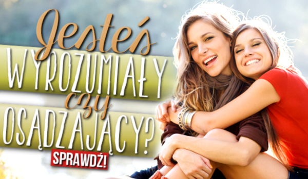 Jesteś wyrozumiały czy osądzający?