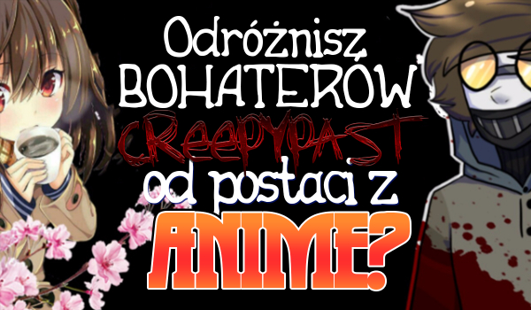 Czy potrafisz odróżnić bohaterów creepypast od postaci z anime?