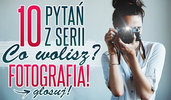 10 pytań z serii „Co wolisz?” – Fotografia