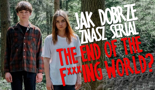 Jak dobrze znasz serial „The end of the f***ing world”?