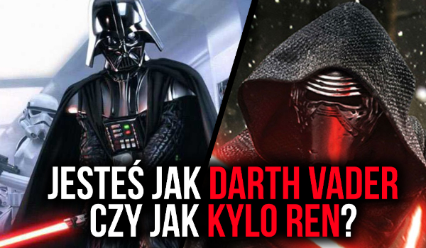 Jesteś jak Darth Vader czy jak Kylo Ren?