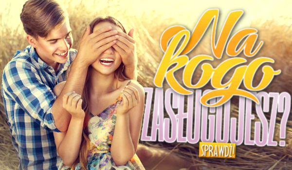 Na kogo zasługujesz?