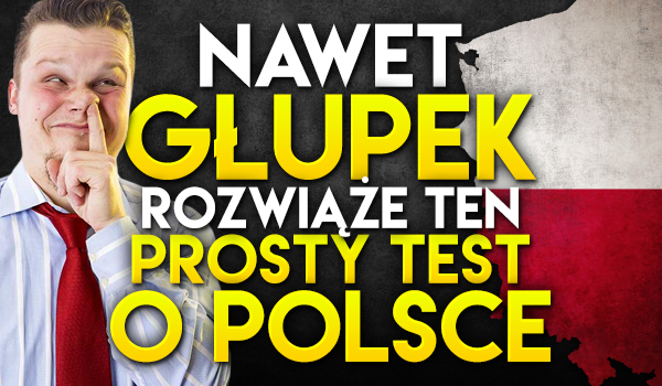 Nawet głupek rozwiąże ten prosty test o Polsce!