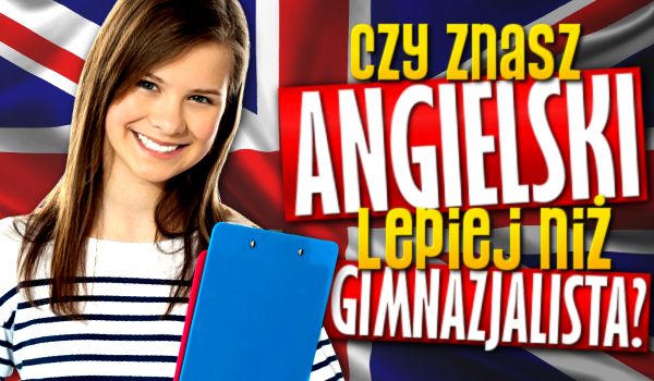 Czy znasz angielski lepiej niż gimnazjalista?