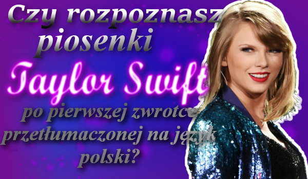 Czy rozpoznasz piosenki Taylor Swift po pierwszej zwrotce przetłumaczonej na język polski?