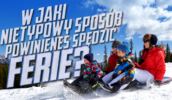 W jaki nietypowy sposób mógłbyś spędzić ferie?