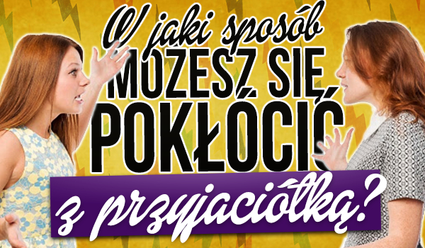 W jaki sposób możesz się pokłócić ze swoją przyjaciółką?