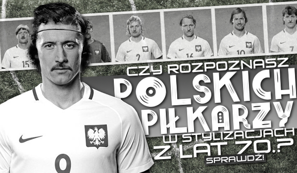 Czy rozpoznasz Polskich piłkarzy w stylizacjach z lat 70?