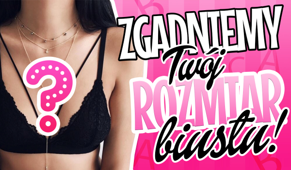 Czy odgadniemy Twój rozmiar biustu?