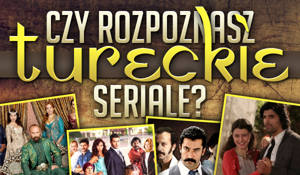 Rozpoznasz tureckie seriale?