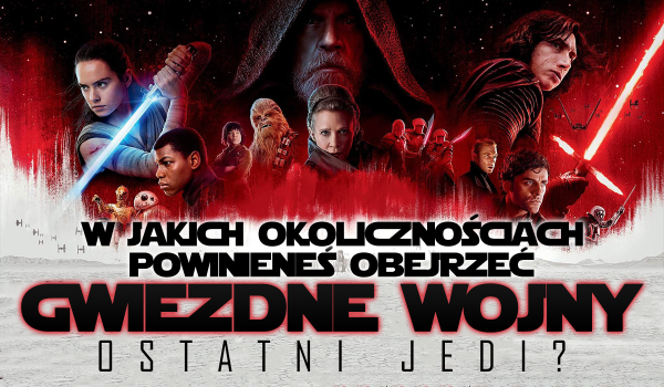 W jakich okolicznościach powinieneś obejrzeć „Gwiezdne Wojny: Ostatni Jedi”?