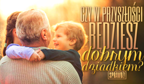Czy w przyszłości będziesz dobrym dziadkiem?
