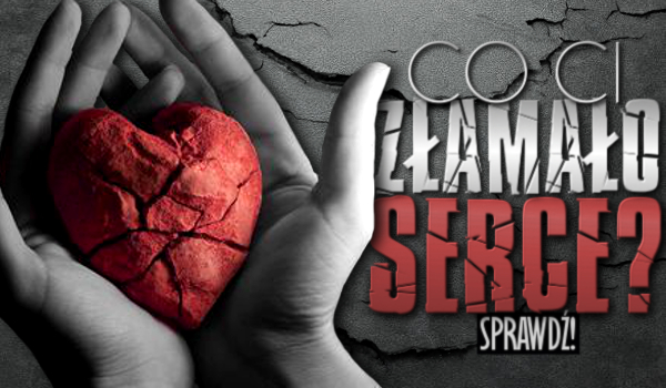 Co Ci złamało serce?