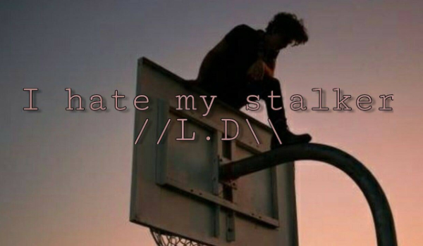 I hate my stalker //L.D\\ *Koniec serii*