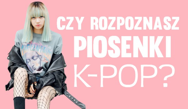 Czy rozpoznasz piosenki k-pop?