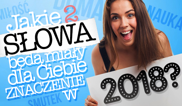 Jakie 2 słowa będą mieć dla Ciebie szczególne znaczenie w 2018 roku?
